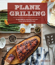 Plank Grilling: 75 Recipes for Infusing Food with Flavor Using Wood Planks Dina Guillen Author