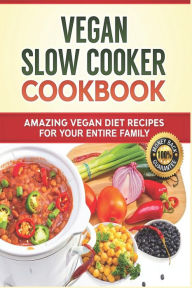 Vegan Slow Cooker Cookbook: Amazing Vegan Diet Recipes for your Entire Family: Vegan Diet, Vegan Recipes, Vegan Food, Plant-based Diet, Plant-Based Co