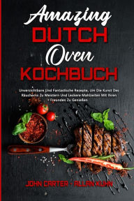 Amazing Dutch Oven Kochbuch: Unverzichtbare Und Fantastische Rezepte, Um Die Kunst Des Räucherns Zu Meistern Und Leckere Mahlzeiten Mit Ihren Freunde