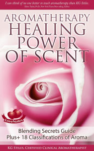 Aromatherapy Healing Power of Scent Blending Secrets Guide Plus+18 Classifications of Aroma (Healing with Essential Oil) KG STILES Author