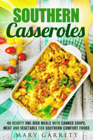 Southern Casseroles: 40 Hearty One-Dish Meals with Canned Soups, Meat and Vegetable for Southern Comfort Foods Mary Garrett Author