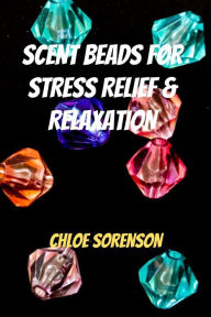 SCENT BEADS FOR STRESS RELIEF & RELAXATION CHLOE SORENSON Author