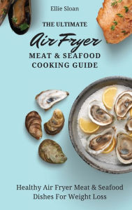 The Ultimate Air Fryer Meat & Seafood Cooking Guide: Healthy Air Fryer Meat & Seafood Dishes For Weight Loss Ellie Sloan Author