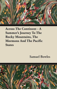 Across The Continent - A Summer's Journey To The Rocky Mountains, The Mormons And The Pacific States Samuel Bowles Author
