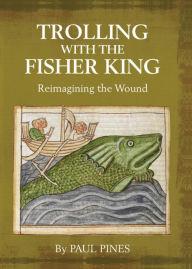 TROLLING WITH THE FISHER KING: Reimagining the Wound Paul Pines Author