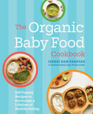 The Organic Baby Food Cookbook: 100 Yummy Recipes to Encourage a Lifetime of Healthy Eating Janani Ram Narayan Author
