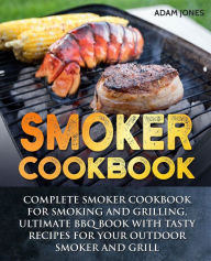 Smoker Cookbook: Complete Smoker Cookbook for Smoking and Grilling, Ultimate BBQ Book with Tasty Recipes for Your Outdoor Smoker and Grill Adam Jones