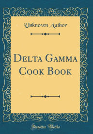 Delta Gamma Cook Book (Classic Reprint) Unknown Author Author