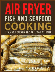 Air Fryer Fish and Seafood Cooking: Fish And Seafood Recipes Cook at Home J.R. Carina Author