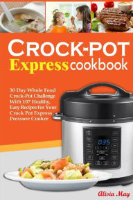 Crock-pot Express Cookbook: 30 Day Whole Food Crock-Pot Challenge With 87 Healthy, Easy Recipes for Your Crock Pot Express Pressure Cooker Alisia May