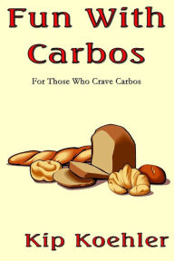Fun With Carbos: A Cookbook For Those Craving Carbos Kip Koehler Author