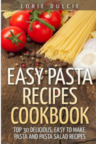 Easy Pasta Recipes Cookbook: Top 30 Deliscious, Easy to Make, Pasta and Pasta Salad Recipes Lorie Dulcie Author
