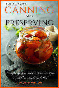 The ABC'S of Canning and Preserving: Everything You Need to Know to Can Vegetables, Meals and Meats Cassandra Williams Author