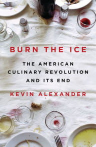 Burn the Ice: The American Culinary Revolution and Its End Kevin Alexander Author