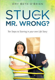 Stuck with Mr. Wrong? Ten Steps to Starring in your own Life Story Amy Beth O'brien Author
