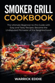 Smoker Grill Cookbook: The Ultimate Beginner-to-Pro Guide with Easy and Tasty Recipes. Become the Undisputed Pitmaster of the Neighborhood! Warrick Ed