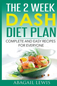 The 2 Week Dash Diet Plan: Complete and Easy Recipes for Everyone Abagail Lewis Author