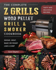 The Complete Z Grills Wood Pellet Grill and Smoker Cookbook: Tasty and Delicious Recipes to Smoke, Meat, Bake or Roast Like a Chef Carol Slayton Autho