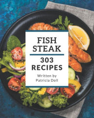 303 Fish Steak Recipes: The Fish Steak Cookbook for All Things Sweet and Wonderful! Patricia Doll Author