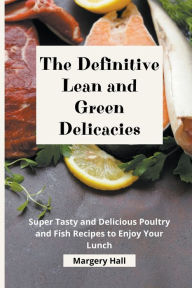 The Definitive Lean and Green Delicacies: Super Tasty and Delicious Poultry and Fish Recipes to Enjoy your Lunch Margery Hall Author