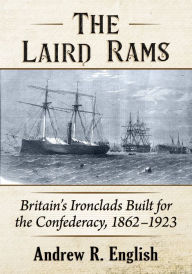 The Laird Rams: Britain's Ironclads Built for the Confederacy, 1862-1923 Andrew R. English Author