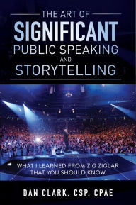 The Art of Significant Public Speaking & Storytelling What I Learned From Zig Ziglar That You Should Know Dan Clark Author
