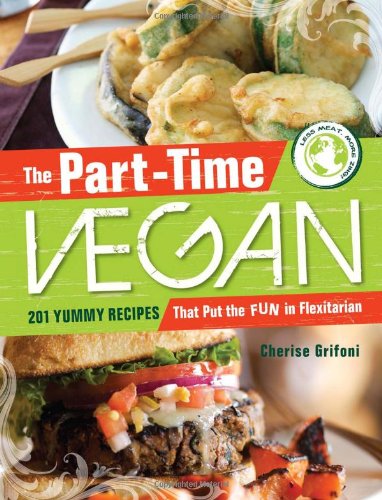 The Part-Time Vegan : 201 Yummy Recipes That Put the Fun in Flexitarian by Cherise, Grifoni, Cherise Kirk