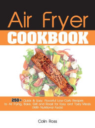 Air Fryer Cookbook: 250+ Quick & Easy, Flavorful Low-Carb Recipes to Air Frying, Bake, Grill and Roast for Easy and Tasty Meals. (With Nutritional Fac