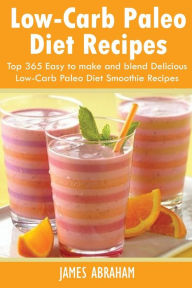 Low-Carb Paleo Diet Recipes: Top 365 Easy to make and blend Delicious Low-Carb Paleo Diet Smoothie Recipes James Abraham Author