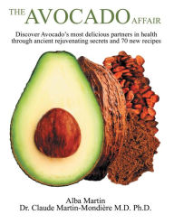The Avocado Affair: Discover Avocado's Most Delicious Partners in Health Through Ancient Rejuvenating Secrets and 70 New Recipes Alba Martin Author