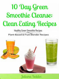 10 Day Green Smoothie Cleanse: Clean Eating Recipes: Healthy Green Smoothie Recipes, Plant-Based & Fruit Blender Recipes Juliana Baldec Author