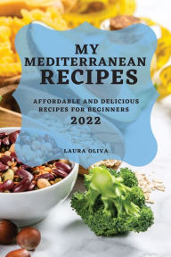 MY MEDITERRANEAN RECIPES 2022: AFFORDABLE AND DELICIOUS RECIPES FOR BEGINNERS LAURA OLIVA Author