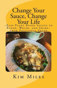 Change Your Sauce, Change Your Life: ~Easy Plant Based Sauces to Blend, Whisk, and Shake~ from Positively Vegan Kim Miles Author