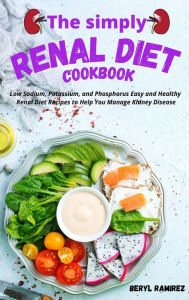 The Simply Renal Diet Cookbook: Low Sodium, Potassium, and Phosphorus Easy and Healthy Renal Diet Recipes to Help You Manage Kidney Disease Beryl Rami