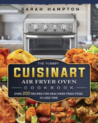 The Yummy Cuisinart Air Fryer Oven Cookbook: Over 200 Recipes for Healthier Fried Food in Less Time Sarah Hampton Author