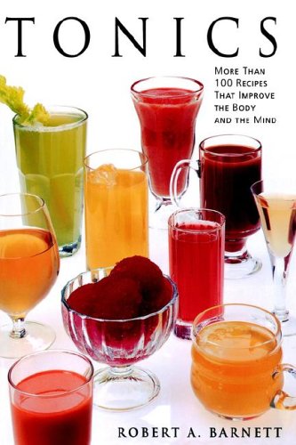 Tonics : More Than 100 Recipes That Improve the Body and the Mind by Robert A. Barnett