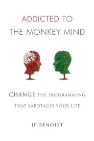 Addicted to the Monkey Mind: Change the Programming That Sabotages Your Life Jean-Francois Benoist Author