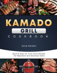 Kamado Grill Cookbook: Ultimate and Delicious Recipes for Grilling, Smoking, Roasting Anna Herbert Author