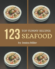 Top 123 Yummy Seafood Recipes: Yummy Seafood Cookbook - Where Passion for Cooking Begins Jessica Miller Author