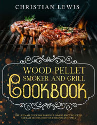 Wood Pellet Smoker and Grill Cookbook: The Ultimate Guide for Barbecue Lovers. Enjoy Delicious and Easy Recipes with Your Friends and Family. Christia