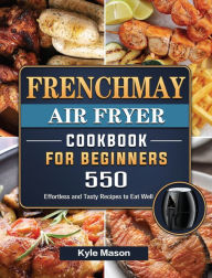 FrenchMay Air Fryer Cookbook For Beginners: 550 Effortless and Tasty Recipes to Eat Well Kyle Mason Author