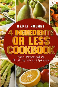 4 Ingredients or Less Cookbook: Fast, Practical & Healthy Meal Options Maria Holmes Author