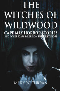 Witches of Wildwood: Cape May Horror Stories and Other Scary Tales from the Jersey Shore Mark W. Curran Author