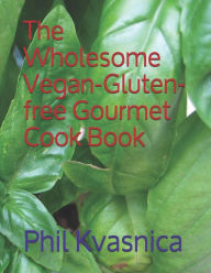 The Wholesome Vegan-Gluten-free Gourmet Cook Book Phil Kvasnica Author