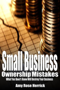 Small Business Ownership Mistakes: What You Don't Know Will Destroy Your Business Amy Rose Herrick Author
