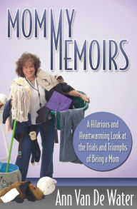 Mommy Memoirs: A Hilarious and Heartwarming Look at the Trials and Triumphs of Being a Mom Ann Van De Water Author