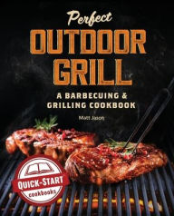 Perfect Outdoor Grill: A Barbecuing and Grilling Cookbook Matt Jason Author