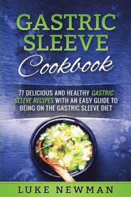 Gastric Sleeve Cookbook: 77 Delicious and Healthy Gastric Sleeve Recipes with an Easy Guide to Being on the Gastric Sleeve Diet Luke Newman Author