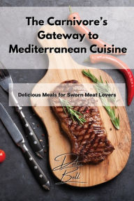 The Carnivore's Gateway to Mediterranean Cuisine: Delicious Meals for Sworn Meat Lovers Delia Bell Author