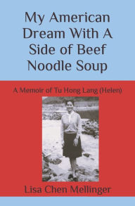 My American Dream With A Side of Beef Noodle Soup: A Memoir of Tu Hong Lang (Helen) Lisa Chen Mellinger Author